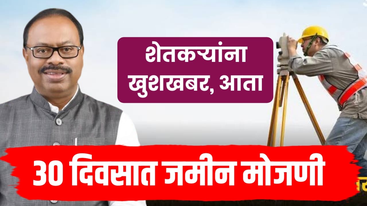 जमीन मोजणी आता फक्त 30 दिवसांत होणार, शासनाचा मोठा निर्णय